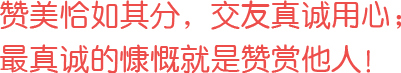 贊美恰如其分，交友真誠用心；最真誠的慷慨就是贊賞他人！